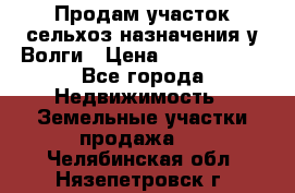 Продам участок сельхоз назначения у Волги › Цена ­ 3 000 000 - Все города Недвижимость » Земельные участки продажа   . Челябинская обл.,Нязепетровск г.